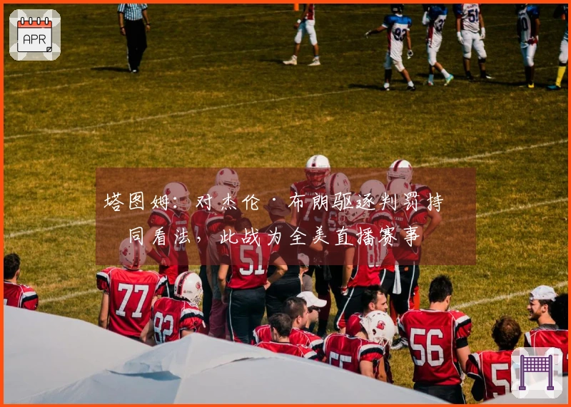 塔图姆：对杰伦·布朗驱逐判罚持不同看法，此战为全美直播赛事