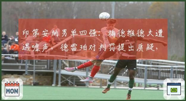 印第安纳男单四强：梅德维德夫遭遇嘘声，德雷珀对判罚提出质疑，阿卡迎来16场连胜