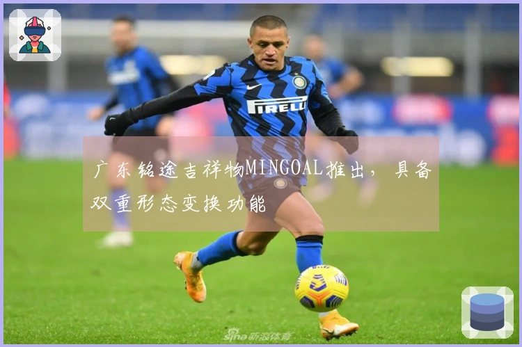 广东铭途吉祥物MINGOAL推出，具备双重形态变换功能