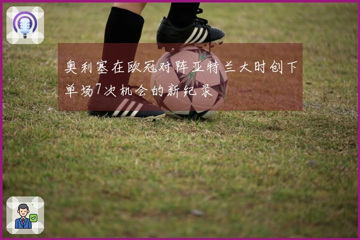 奥利塞在欧冠对阵亚特兰大时创下单场7次机会的新纪录