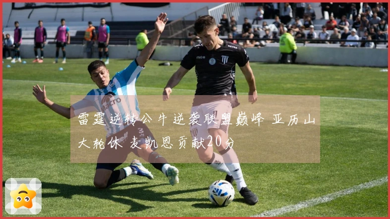 雷霆逆转公牛逆袭联盟巅峰 亚历山大轮休 麦凯恩贡献20分