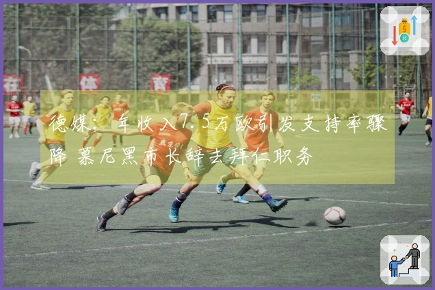 德媒：年收入7.5万欧引发支持率骤降 慕尼黑市长辞去拜仁职务