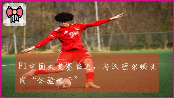F1中国大奖赛临近，与汉密尔顿共同“体验练习”