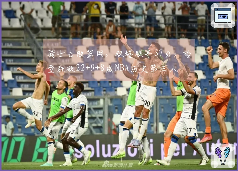 骑士击败篮网，双塔联手37分，哈登狂砍22+9+8成NBA历史第三人