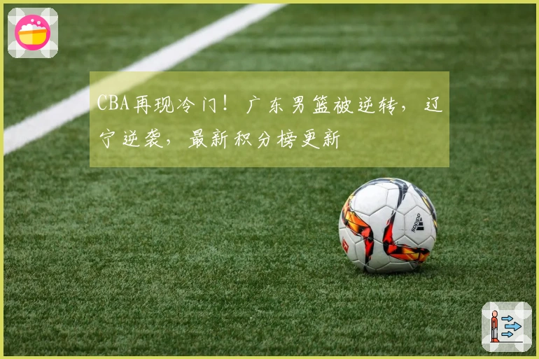 CBA再现冷门！广东男篮被逆转，辽宁逆袭，最新积分榜更新