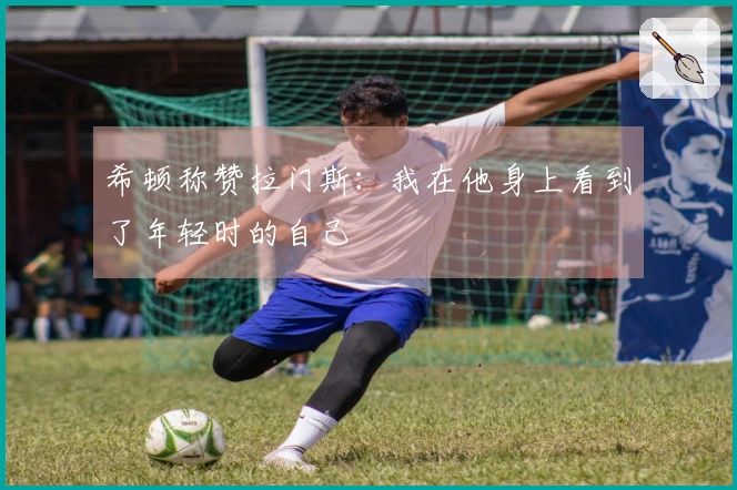 希顿称赞拉门斯：我在他身上看到了年轻时的自己