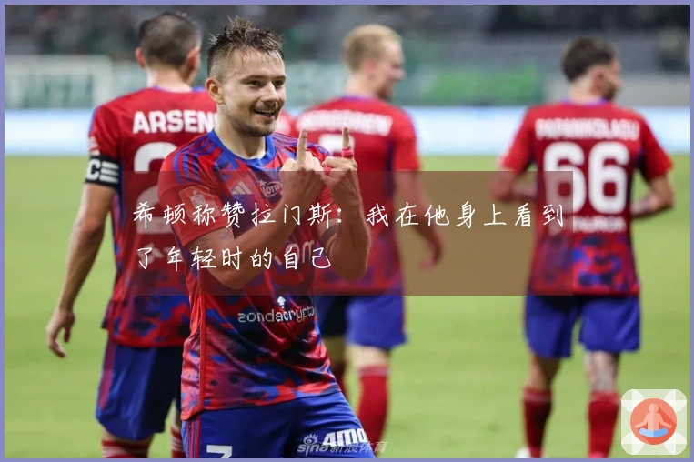 希顿称赞拉门斯：我在他身上看到了年轻时的自己