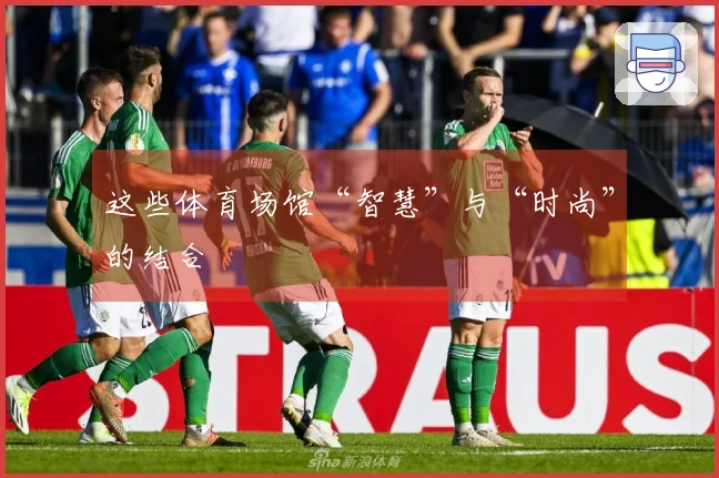 这些体育场馆“智慧”与“时尚”的结合