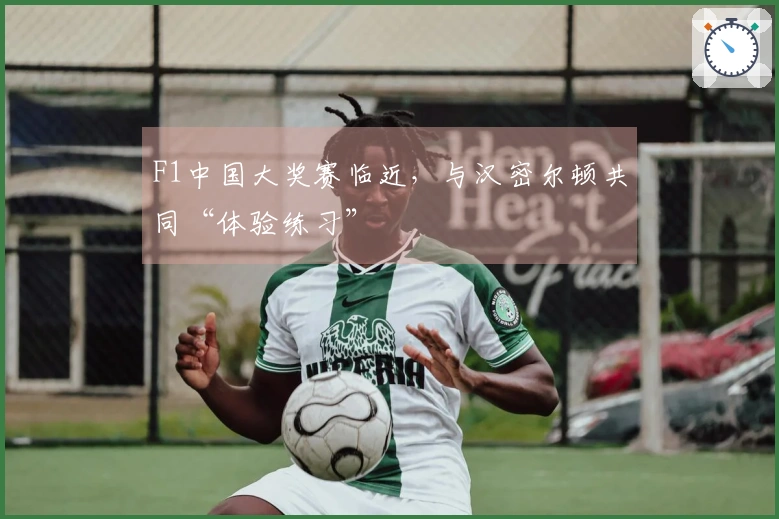 F1中国大奖赛临近，与汉密尔顿共同“体验练习”