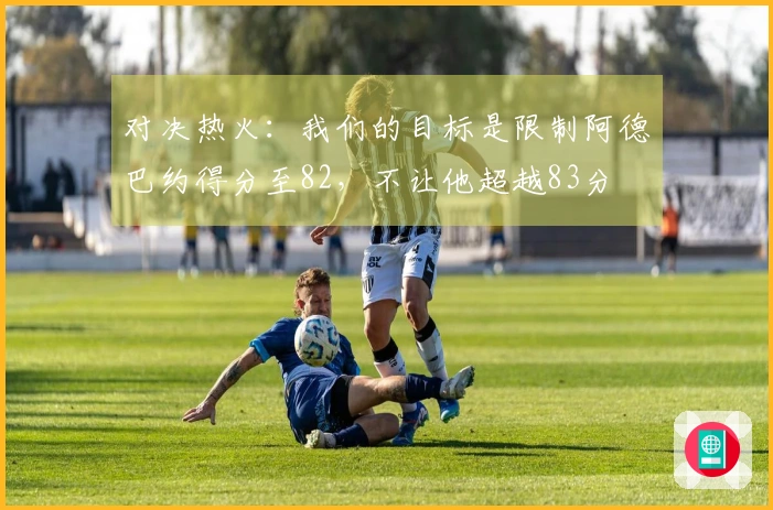 对决热火：我们的目标是限制阿德巴约得分至82，不让他超越83分