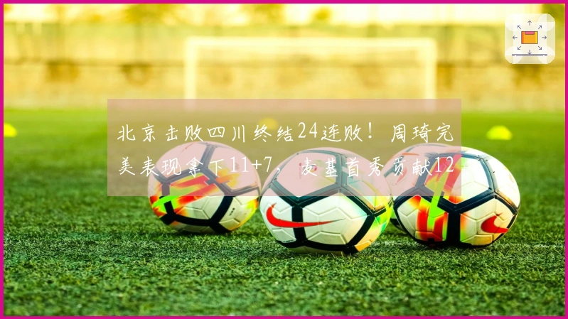 北京击败四川终结24连败！周琦完美表现拿下11+7，麦基首秀贡献12+6+3并上演单臂扣篮