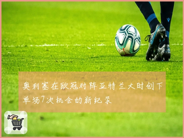 奥利塞在欧冠对阵亚特兰大时创下单场7次机会的新纪录