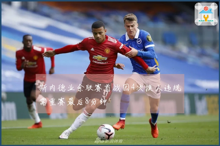 斯内德业余联赛首战因4次换人违规需重赛最后8分钟