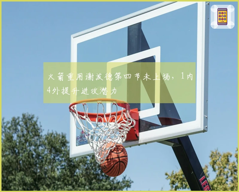 火箭重用谢泼德第四节未上场，1内4外提升进攻潜力