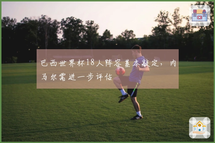 巴西世界杯18人阵容基本敲定，内马尔需进一步评估