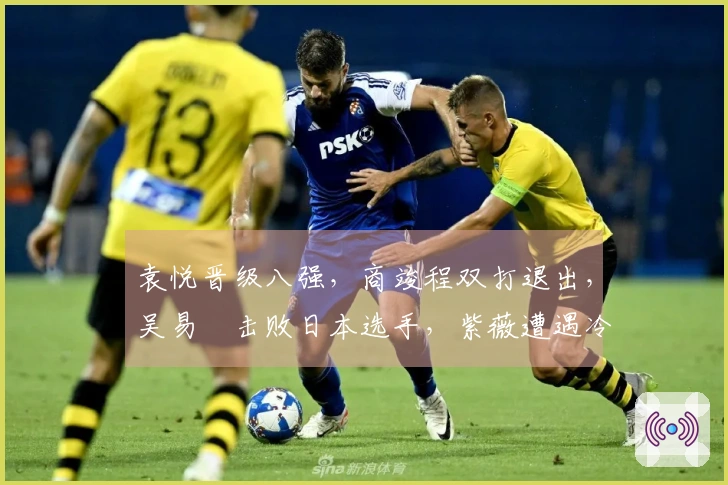 袁悦晋级八强，商竣程双打退出，吴易昺击败日本选手，紫薇遭遇冷门